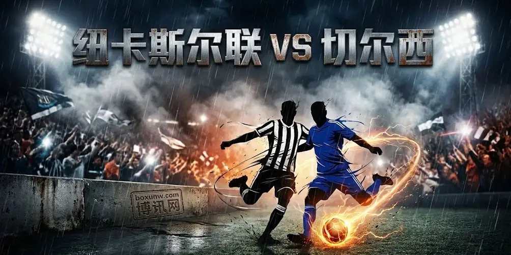 英超｜纽卡斯尔联vs切尔西：杯赛消耗后，谁能在60分钟后顶住压力？深度前瞻