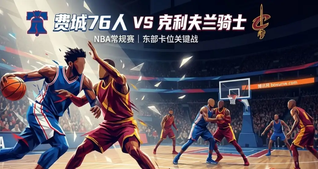 76人vs骑士前瞻：东部高顺位之争，防守大战一触即发！